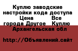 Куплю заводские настройки кода доступа  › Цена ­ 100 - Все города Другое » Куплю   . Архангельская обл.